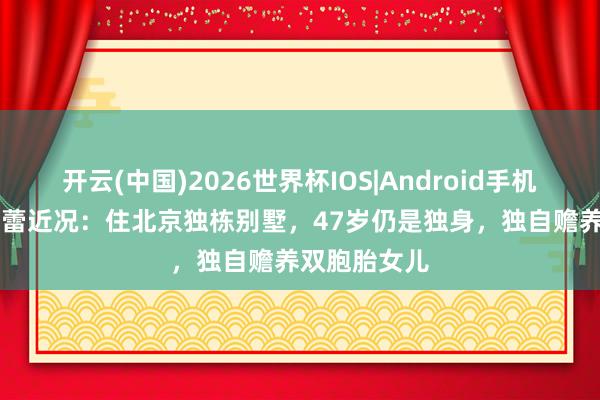 开云(中国)2026世界杯IOS|Android手机app下载 郝蕾近况：住北京独栋别墅，47岁仍是独身，独自赡养双胞胎女儿