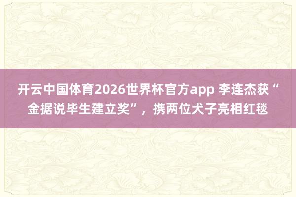 开云中国体育2026世界杯官方app 李连杰获“金据说毕生建立奖”,携两位犬子亮相红毯