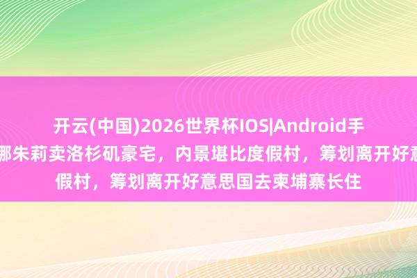 开云(中国)2026世界杯IOS|Android手机app下载 安吉丽娜朱莉卖洛杉矶豪宅，内景堪比度假村，筹划离开好意思国去柬埔寨长住