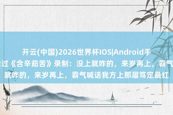 开云(中国)2026世界杯IOS|Android手机app下载 唐九洲回复错过《含辛茹苦》录制：没上就咋的，来岁再上，霸气喊话我方上那届笃定最红