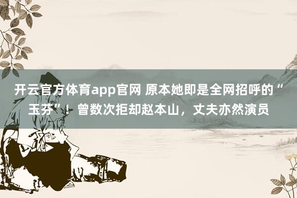 开云官方体育app官网 原本她即是全网招呼的“玉芬”！曾数次拒却赵本山，丈夫亦然演员