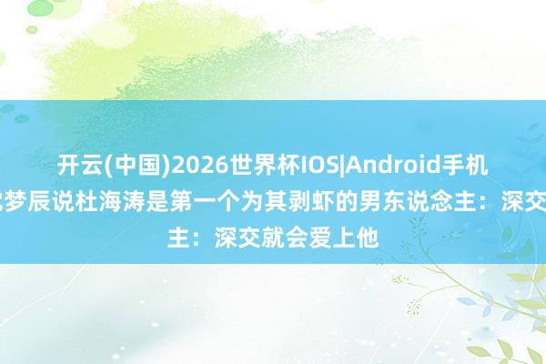 开云(中国)2026世界杯IOS|Android手机app下载 沈梦辰说杜海涛是第一个为其剥虾的男东说念主:深交就会爱上他