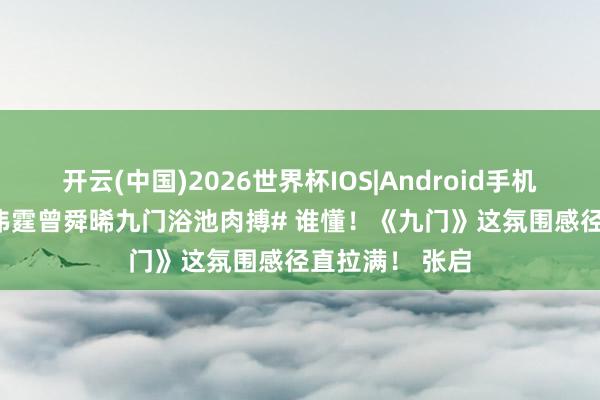开云(中国)2026世界杯IOS|Android手机app下载 #陈伟霆曾舜晞九门浴池肉搏# 谁懂！《九门》这氛围感径直拉满！ 张启