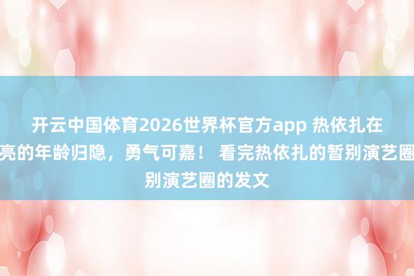 开云中国体育2026世界杯官方app 热依扎在这样漂亮的年龄归隐，勇气可嘉！ 看完热依扎的暂别演艺圈的发文