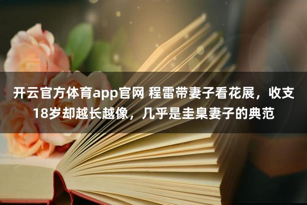 开云官方体育app官网 程雷带妻子看花展，收支18岁却越长越像，几乎是圭臬妻子的典范