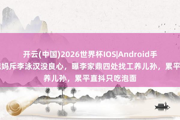 开云(中国)2026世界杯IOS|Android手机app下载 肥妈斥李泳汉没良心，曝李家鼎四处找工养儿孙，累平直抖只吃泡面