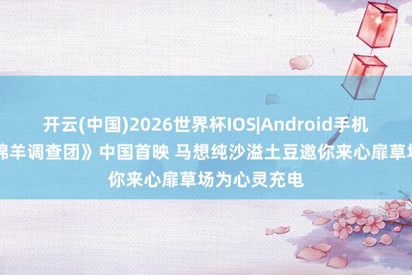 开云(中国)2026世界杯IOS|Android手机app下载 《绵羊调查团》中国首映 马想纯沙溢土豆邀你来心扉草场为心灵充电