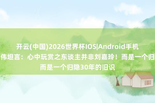 开云(中国)2026世界杯IOS|Android手机app下载 梁朝伟坦言：心中玩赏之东谈主并非刘嘉玲！而是一个归隐30年的旧识
