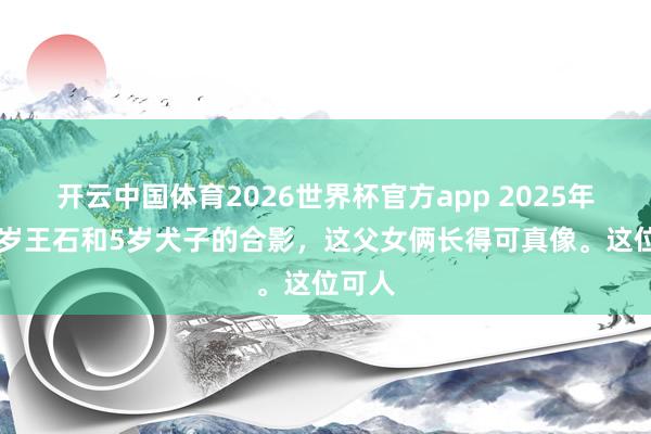 开云中国体育2026世界杯官方app 2025年，74岁王石和5岁犬子的合影，这父女俩长得可真像。这位可人