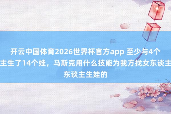 开云中国体育2026世界杯官方app 至少与4个女东谈主生了14个娃,马斯克用什么技能为我方找女东谈主生娃的