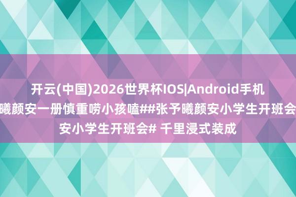 开云(中国)2026世界杯IOS|Android手机app下载 #张予曦颜安一册慎重唠小孩嗑##张予曦颜安小学生开班会# 千里浸式装成