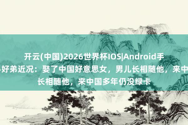 开云(中国)2026世界杯IOS|Android手机app下载 歌手好弟近况：娶了中国好意思女，男儿长相随他，来中国多年仍没绿卡