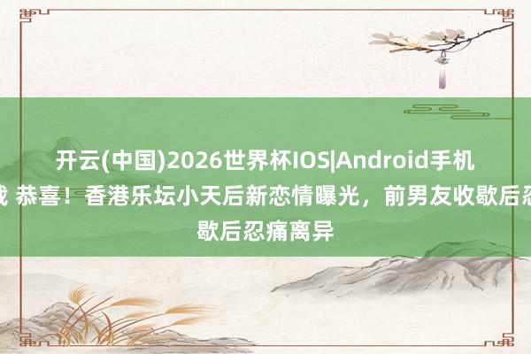 开云(中国)2026世界杯IOS|Android手机app下载 恭喜！香港乐坛小天后新恋情曝光，前男友收歇后忍痛离异
