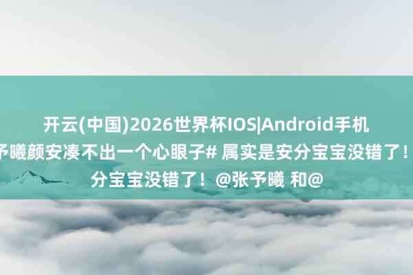 开云(中国)2026世界杯IOS|Android手机app下载 #张予曦颜安凑不出一个心眼子# 属实是安分宝宝没错了！@张予曦 和@