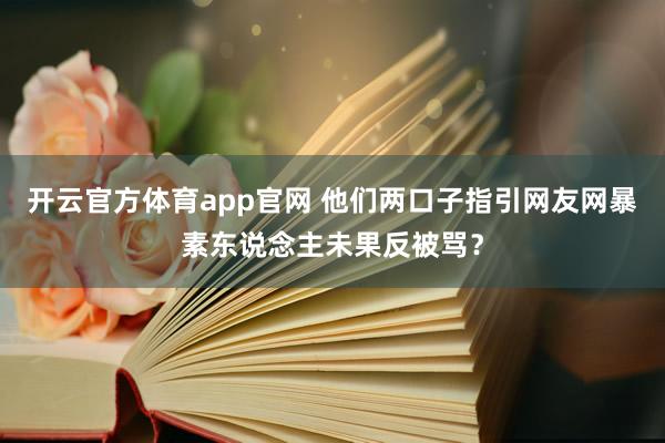 开云官方体育app官网 他们两口子指引网友网暴素东说念主未果反被骂？