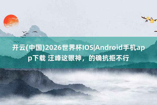 开云(中国)2026世界杯IOS|Android手机app下载 汪峰这眼神，的确抗拒不行