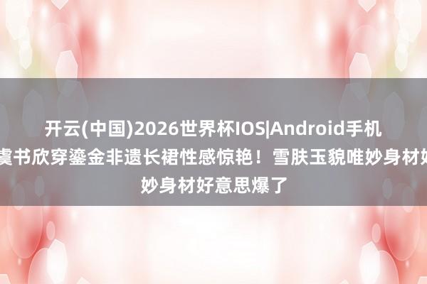 开云(中国)2026世界杯IOS|Android手机app下载 虞书欣穿鎏金非遗长裙性感惊艳!雪肤玉貌唯妙身材好意思爆了
