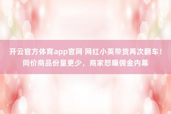 开云官方体育app官网 网红小英带货再次翻车！同价商品份量更少，商家怒曝佣金内幕