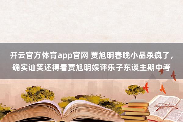 开云官方体育app官网 贾旭明春晚小品杀疯了，确实讪笑还得看贾旭明娱评乐子东谈主期中考