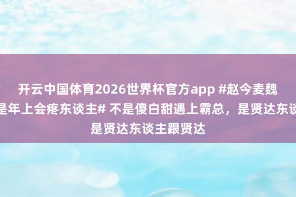 开云中国体育2026世界杯官方app #赵今麦魏大勋还得是年上会疼东谈主# 不是傻白甜遇上霸总，是贤达东谈主跟贤达