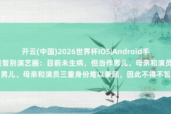 开云(中国)2026世界杯IOS|Android手机app下载 39岁热依扎复兴暂别演艺圈：目前未生病，但当作男儿、母亲和演员三重身份难以兼顾，因此不得不暂缓演艺责任