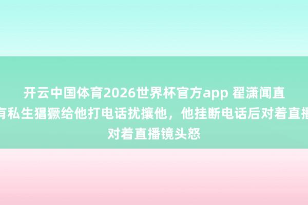 开云中国体育2026世界杯官方app 翟潇闻直播时，有私生猖獗给他打电话扰攘他，他挂断电话后对着直播镜头怒