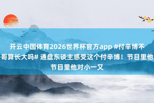 开云中国体育2026世界杯官方app #付辛博不再依赖哥哥算长大吗# 通盘东谈主感受这个付辛博！节目里他对小一又
