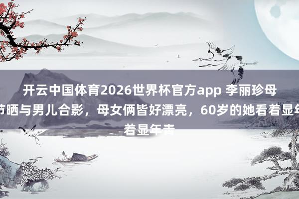 开云中国体育2026世界杯官方app 李丽珍母亲节晒与男儿合影，母女俩皆好漂亮，60岁的她看着显年青