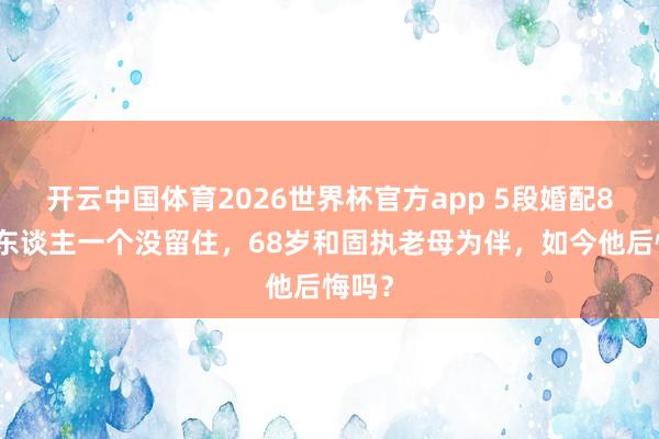 开云中国体育2026世界杯官方app 5段婚配8个女东谈主一个没留住，68岁和固执老母为伴，如今他后悔吗？