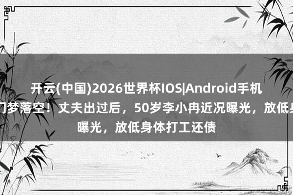 开云(中国)2026世界杯IOS|Android手机app下载 朱门梦落空！丈夫出过后，50岁李小冉近况曝光，放低身体打工还债