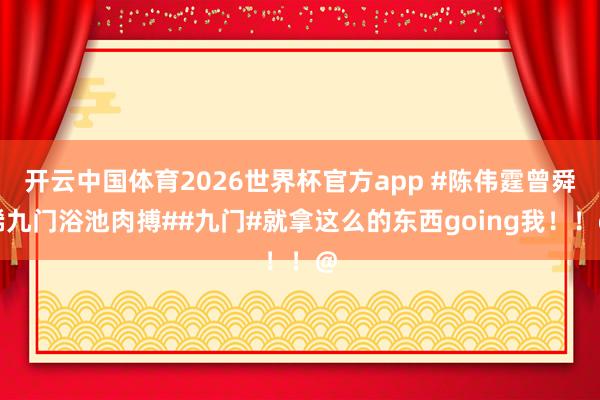 开云中国体育2026世界杯官方app #陈伟霆曾舜晞九门浴池肉搏##九门#就拿这么的东西going我！！@