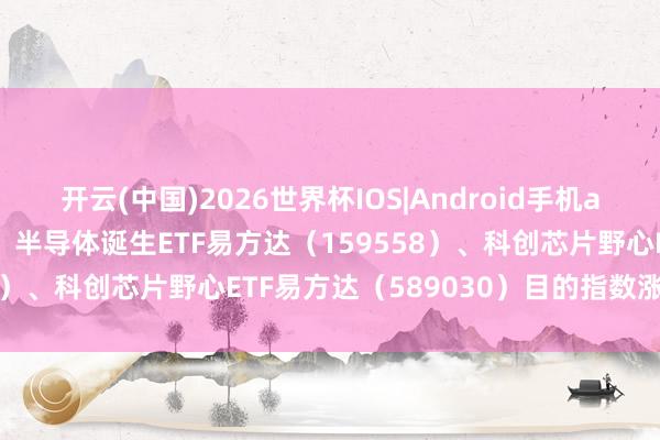 开云(中国)2026世界杯IOS|Android手机app下载 芯片产业链爆发，半导体诞生ETF易方达（159558）、科创芯片野心ETF易方达（589030）目的指数涨超6%
