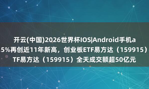 开云(中国)2026世界杯IOS|Android手机app下载 创业板指涨3.5%再创近11年新高，创业板ETF易方达（159915）全天成交额超50亿元