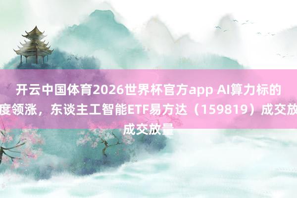 开云中国体育2026世界杯官方app AI算力标的再度领涨，东谈主工智能ETF易方达（159819）成交放量