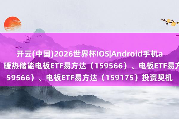 开云(中国)2026世界杯IOS|Android手机app下载 电板产业链上攻，暖热储能电板ETF易方达（159566）、电板ETF易方达（159175）投资契机