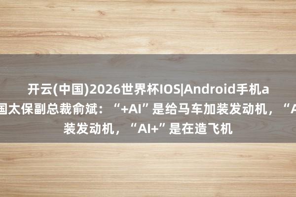 开云(中国)2026世界杯IOS|Android手机app下载 专访中国太保副总裁俞斌：“+AI”是给马车加装发动机，“AI+”是在造飞机