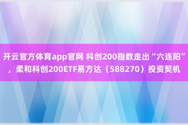 开云官方体育app官网 科创200指数走出“六连阳”，柔和科创200ETF易方达（588270）投资契机