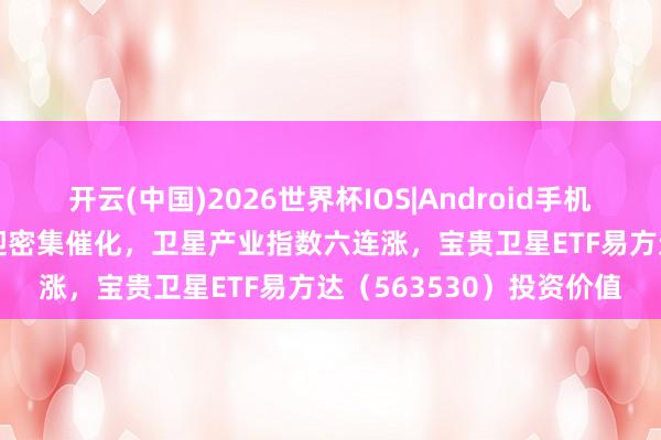 开云(中国)2026世界杯IOS|Android手机app下载 5月生意航天迎密集催化，卫星产业指数六连涨，宝贵卫星ETF易方达（563530）投资价值