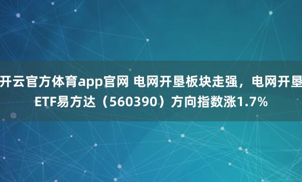 开云官方体育app官网 电网开垦板块走强，电网开垦ETF易方达（560390）方向指数涨1.7%