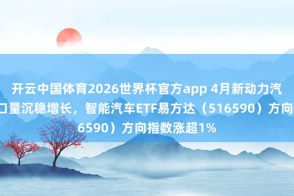 开云中国体育2026世界杯官方app 4月新动力汽车产销及出口量沉稳增长，智能汽车ETF易方达（516590）方向指数涨超1%