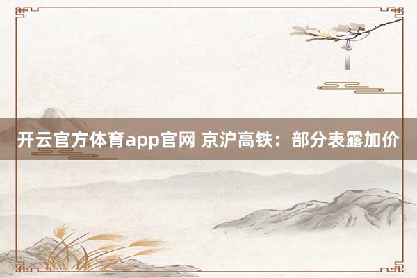 开云官方体育app官网 京沪高铁:部分表露加价