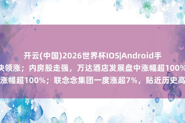 开云(中国)2026世界杯IOS|Android手机app下载 港股半导体板块领涨；内房股走强，万达酒店发展盘中涨幅超100%；联念念集团一度涨超7%，贴近历史高点丨港股收盘