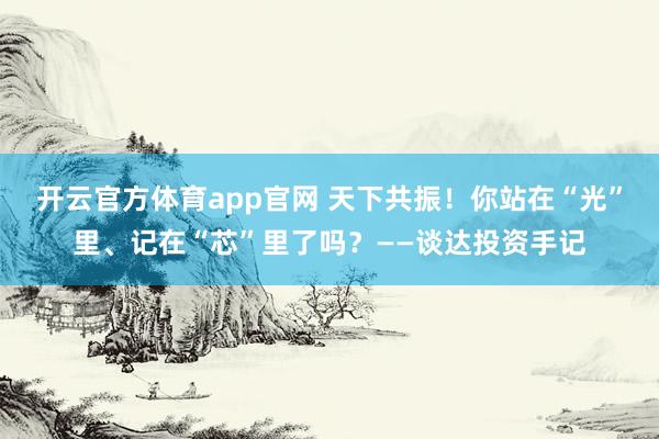 开云官方体育app官网 天下共振！你站在“光”里、记在“芯”里了吗？——谈达投资手记