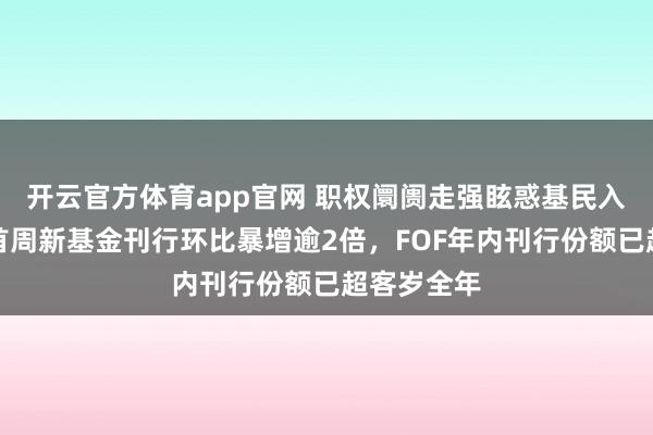开云官方体育app官网 职权阛阓走强眩惑基民入场,节后首周新基金刊行环比暴增逾2倍,FOF年内刊行份额已超客岁全年