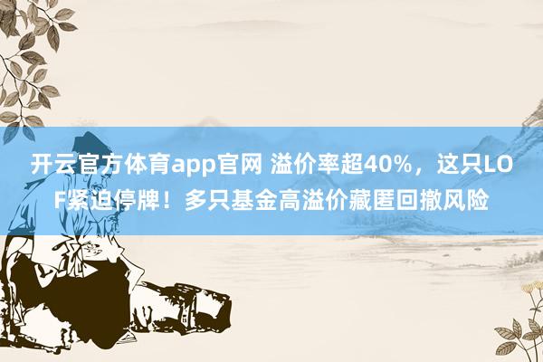 开云官方体育app官网 溢价率超40%，这只LOF紧迫停牌！多只基金高溢价藏匿回撤风险
