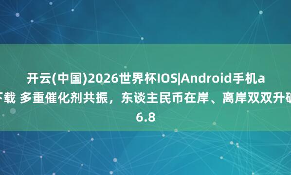 开云(中国)2026世界杯IOS|Android手机app下载 多重催化剂共振，东谈主民币在岸、离岸双双升破6.8