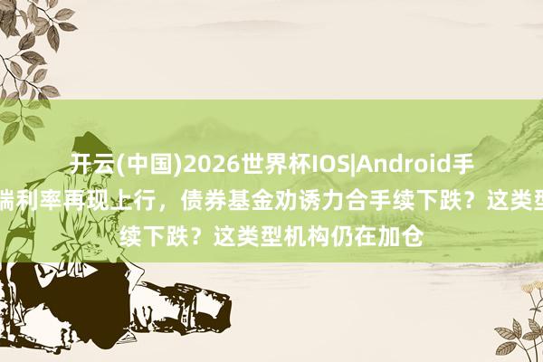 开云(中国)2026世界杯IOS|Android手机app下载 长端利率再现上行，债券基金劝诱力合手续下跌？这类型机构仍在加仓