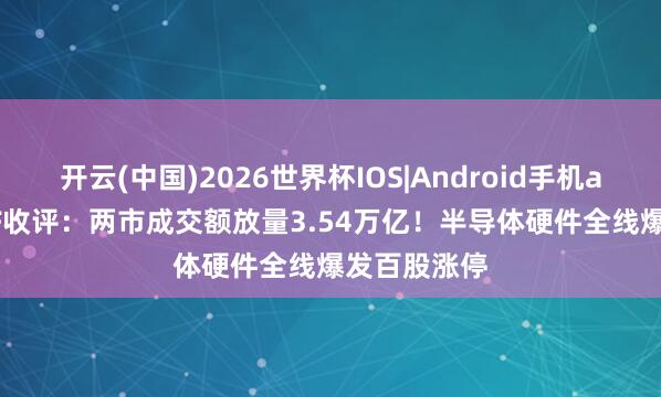 开云(中国)2026世界杯IOS|Android手机app下载 ETF收评：两市成交额放量3.54万亿！半导体硬件全线爆发百股涨停