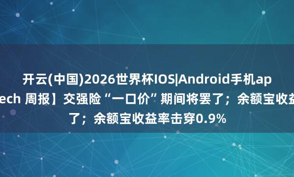 开云(中国)2026世界杯IOS|Android手机app下载 【Fintech 周报】交强险“一口价”期间将罢了；余额宝收益率击穿0.9%