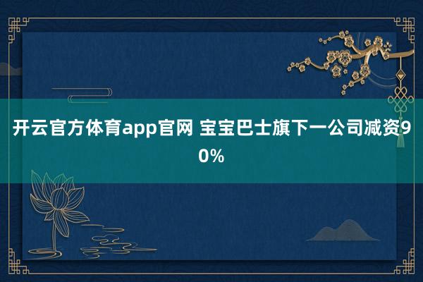 开云官方体育app官网 宝宝巴士旗下一公司减资90%